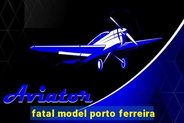 fatal model porto ferreira